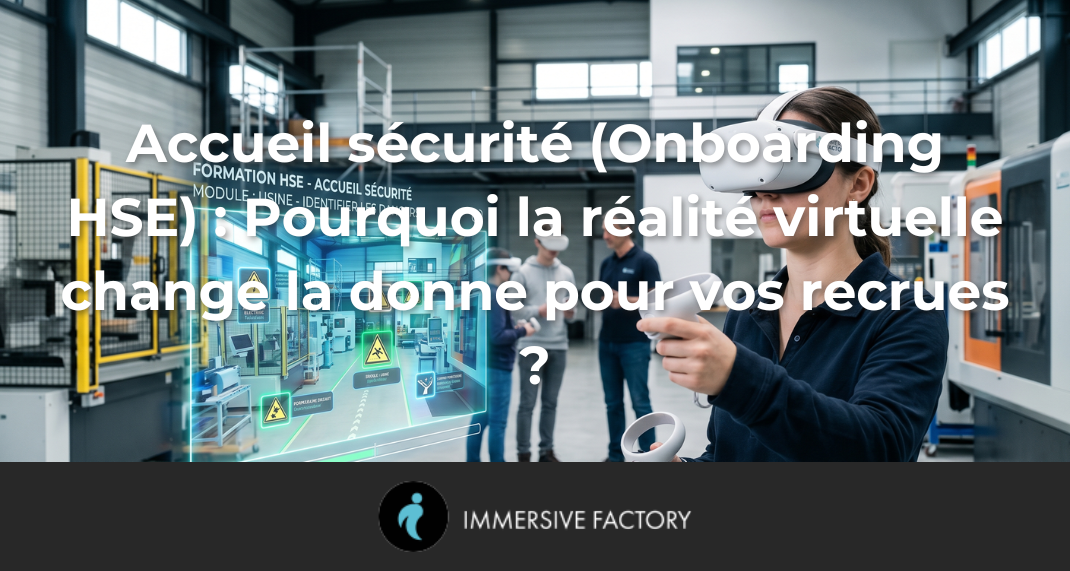 Accueil sécurité (Onboarding HSE) : Pourquoi la réalité virtuelle change la donne pour vos recrues ?